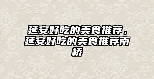 延安好吃的美食推薦，延安好吃的美食推薦南橋