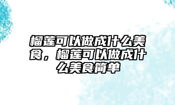 榴蓮可以做成什么美食，榴蓮可以做成什么美食簡單