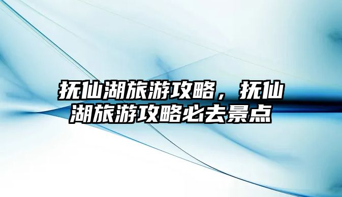 撫仙湖旅游攻略，撫仙湖旅游攻略必去景點