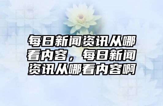 每日新聞資訊從哪看內(nèi)容，每日新聞資訊從哪看內(nèi)容啊