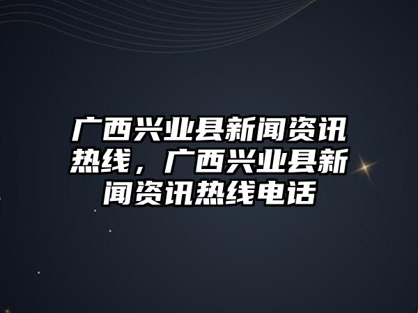 廣西興業縣新聞資訊熱線，廣西興業縣新聞資訊熱線電話