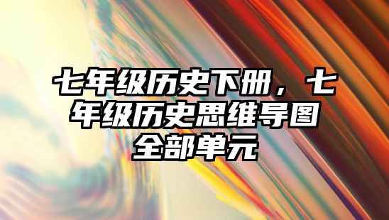 七年級歷史下冊，七年級歷史思維導圖全部單元