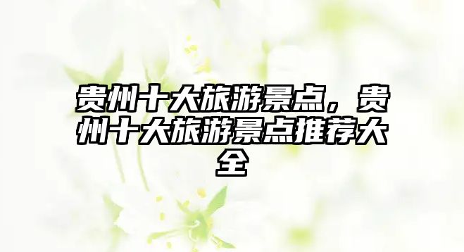 貴州十大旅游景點，貴州十大旅游景點推薦大全