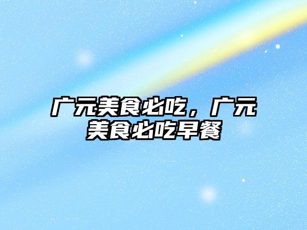 廣元美食必吃，廣元美食必吃早餐
