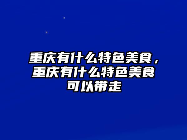 重慶有什么特色美食，重慶有什么特色美食可以帶走