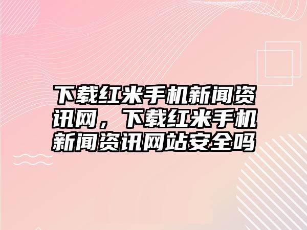 下載紅米手機(jī)新聞資訊網(wǎng)，下載紅米手機(jī)新聞資訊網(wǎng)站安全嗎