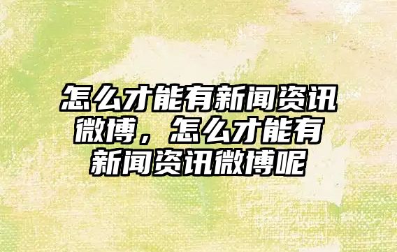 怎么才能有新聞資訊微博，怎么才能有新聞資訊微博呢