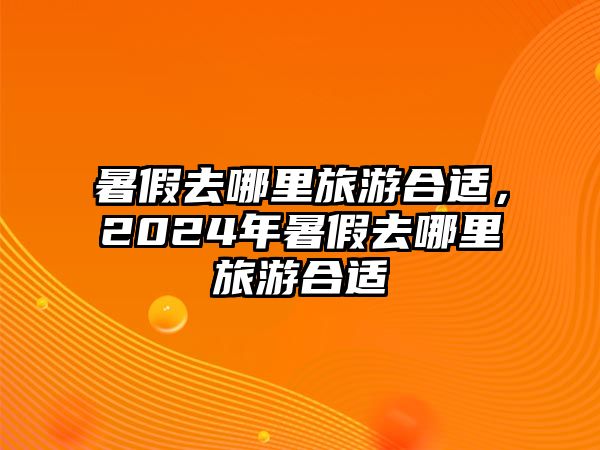 暑假去哪里旅游合適，2024年暑假去哪里旅游合適