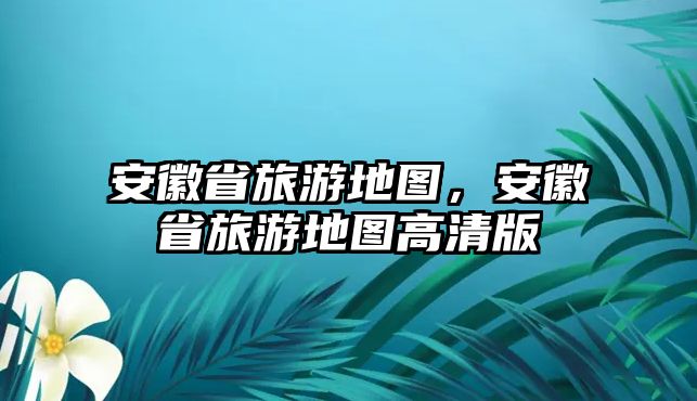 安徽省旅游地圖，安徽省旅游地圖高清版