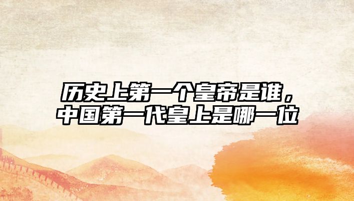 歷史上第一個皇帝是誰，中國第一代皇上是哪一位