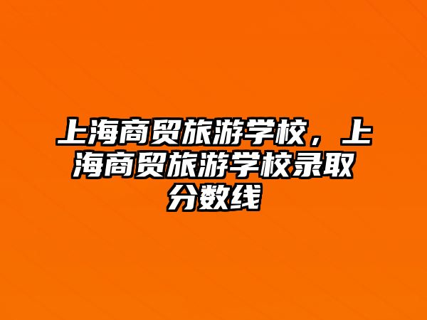 上海商貿(mào)旅游學(xué)校，上海商貿(mào)旅游學(xué)校錄取分?jǐn)?shù)線