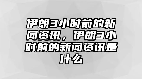 伊朗3小時前的新聞資訊，伊朗3小時前的新聞資訊是什么