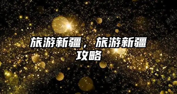旅游新疆，旅游新疆攻略