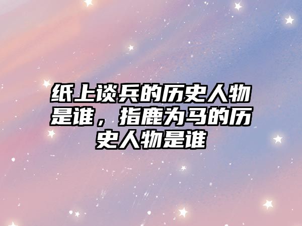 紙上談兵的歷史人物是誰，指鹿為馬的歷史人物是誰