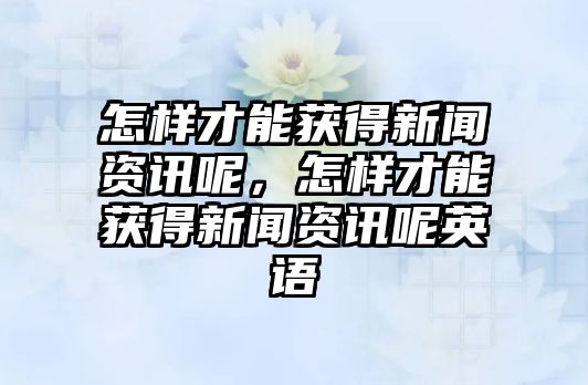怎樣才能獲得新聞資訊呢，怎樣才能獲得新聞資訊呢英語(yǔ)