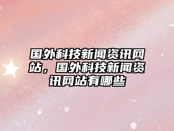 國外科技新聞資訊網站，國外科技新聞資訊網站有哪些