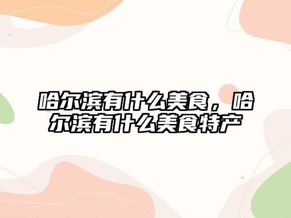 哈爾濱有什么美食，哈爾濱有什么美食特產
