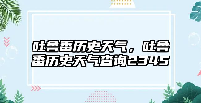 吐魯番歷史天氣，吐魯番歷史天氣查詢2345