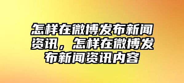 怎樣在微博發布新聞資訊，怎樣在微博發布新聞資訊內容