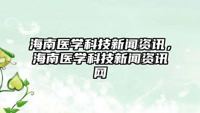 海南醫(yī)學(xué)科技新聞資訊，海南醫(yī)學(xué)科技新聞資訊網(wǎng)