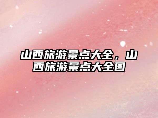 山西旅游景點大全，山西旅游景點大全圖
