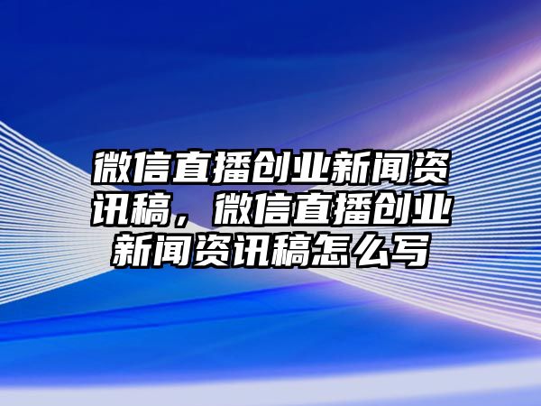 微信直播創業新聞資訊稿，微信直播創業新聞資訊稿怎么寫