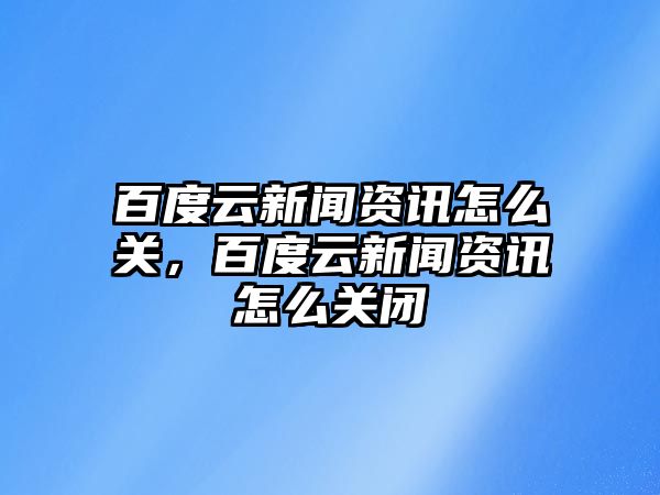 百度云新聞資訊怎么關，百度云新聞資訊怎么關閉