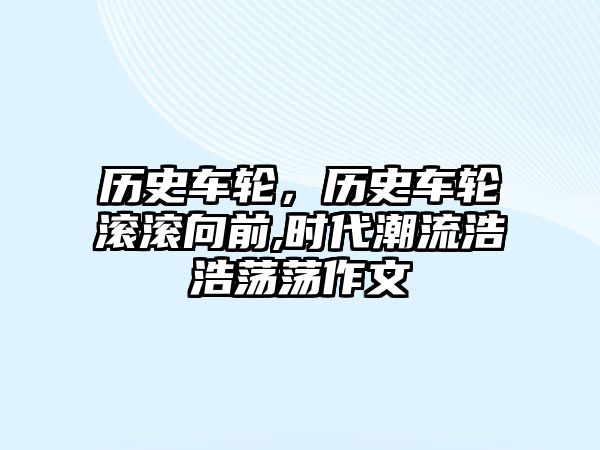 歷史車輪，歷史車輪滾滾向前,時代潮流浩浩蕩蕩作文