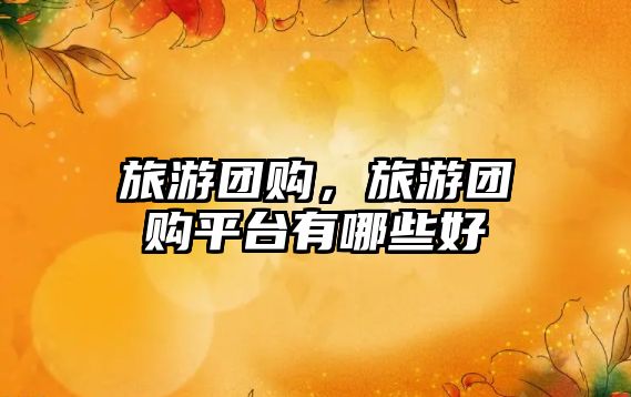 旅游團(tuán)購(gòu)，旅游團(tuán)購(gòu)平臺(tái)有哪些好