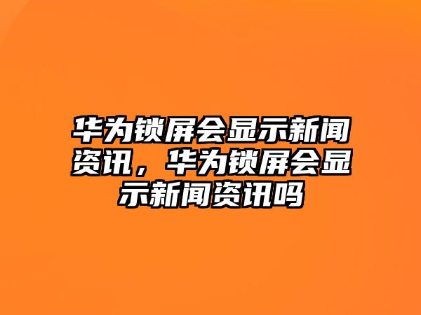 華為鎖屏會顯示新聞資訊，華為鎖屏會顯示新聞資訊嗎