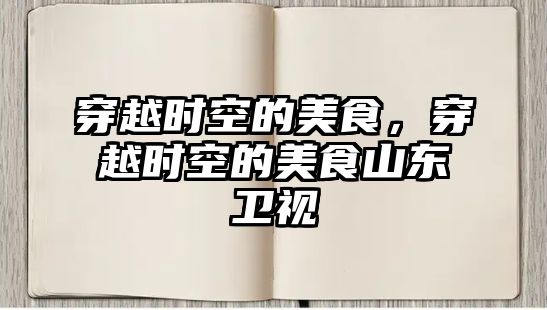 穿越時空的美食，穿越時空的美食山東衛視