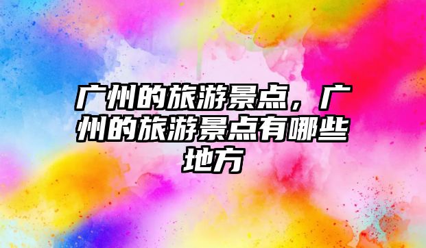 廣州的旅游景點，廣州的旅游景點有哪些地方