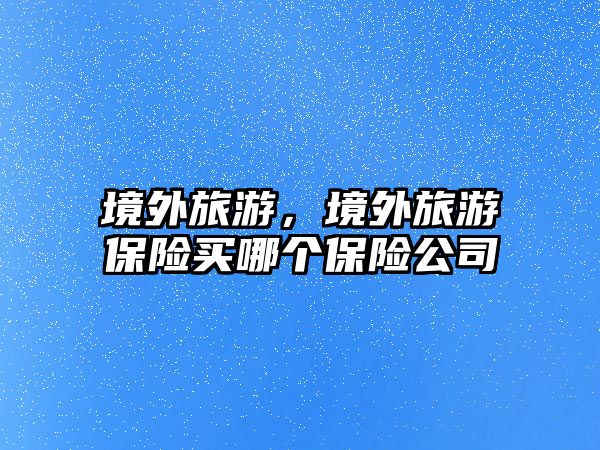 境外旅游，境外旅游保險買哪個保險公司