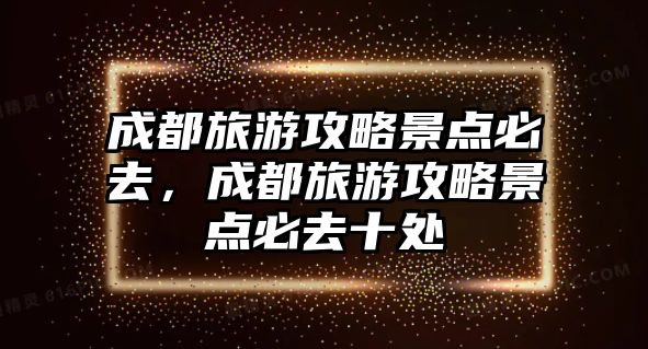 成都旅游攻略景點必去，成都旅游攻略景點必去十處