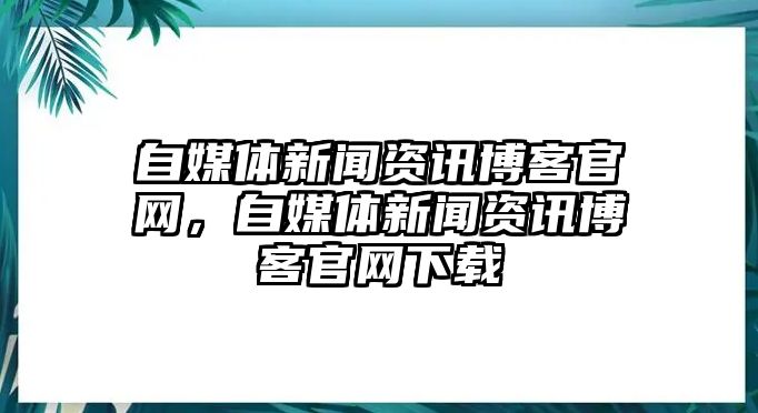 自媒體新聞資訊博客官網，自媒體新聞資訊博客官網下載