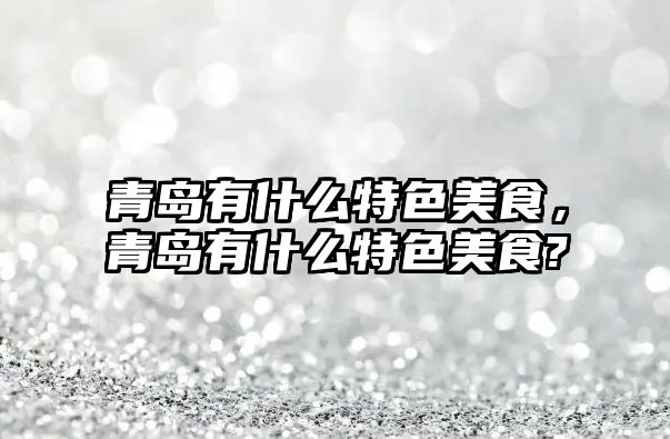 青島有什么特色美食，青島有什么特色美食?
