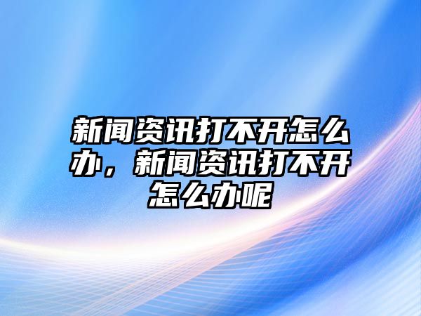 新聞資訊打不開怎么辦，新聞資訊打不開怎么辦呢
