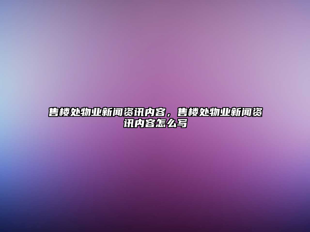 售樓處物業新聞資訊內容，售樓處物業新聞資訊內容怎么寫