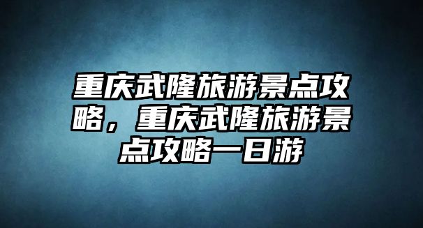 重慶武隆旅游景點(diǎn)攻略，重慶武隆旅游景點(diǎn)攻略一日游