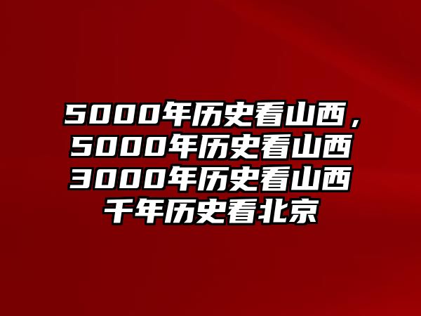 5000年歷史看山西，5000年歷史看山西3000年歷史看山西千年歷史看北京