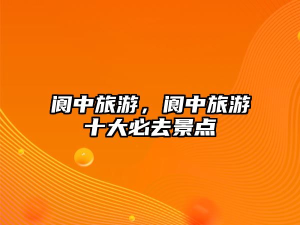 閬中旅游，閬中旅游十大必去景點