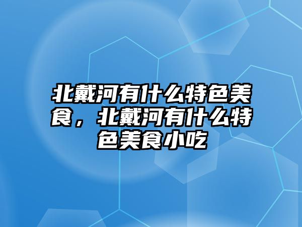 北戴河有什么特色美食，北戴河有什么特色美食小吃
