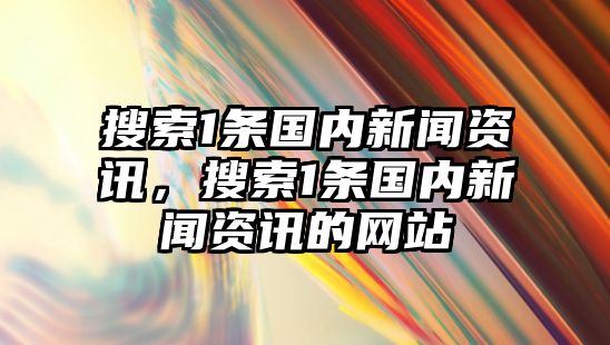 搜索1條國內(nèi)新聞資訊，搜索1條國內(nèi)新聞資訊的網(wǎng)站