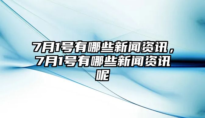 7月1號有哪些新聞資訊，7月1號有哪些新聞資訊呢