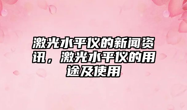 激光水平儀的新聞資訊，激光水平儀的用途及使用