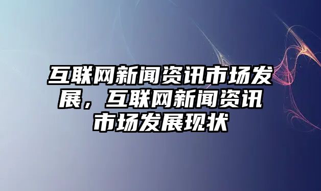 互聯網新聞資訊市場發展，互聯網新聞資訊市場發展現狀
