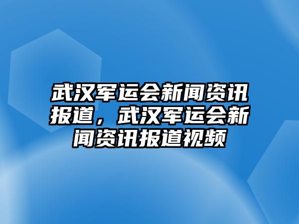 武漢軍運(yùn)會(huì)新聞資訊報(bào)道，武漢軍運(yùn)會(huì)新聞資訊報(bào)道視頻
