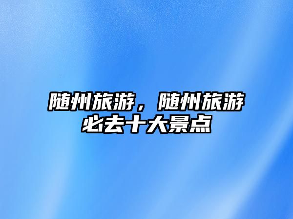 隨州旅游，隨州旅游必去十大景點(diǎn)