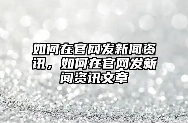 如何在官網(wǎng)發(fā)新聞資訊，如何在官網(wǎng)發(fā)新聞資訊文章