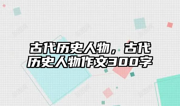 古代歷史人物，古代歷史人物作文300字